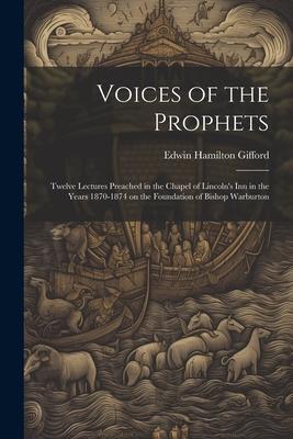 Voices of the Prophets: Twelve Lectures Preached in the Chapel of Lincoln‘s Inn in the Years 1870-1874 on the Foundation of Bishop Warburton