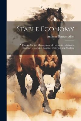 Stable Economy: A Treatise On the Management of Horses in Relation to Stabling Grooming Feeding Watering and Working