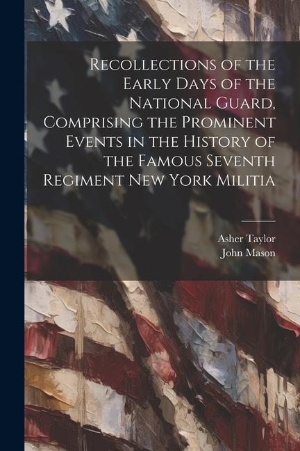 Recollections of the Early Days of the National Guard Comprising the Prominent Events in the History of the Famous Seventh Regiment New York Militia