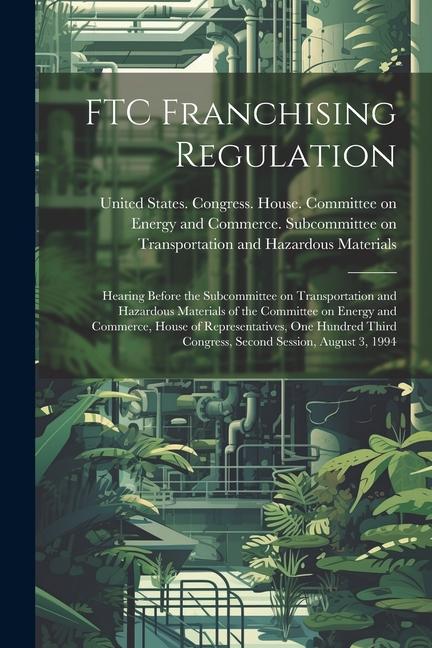 FTC Franchising Regulation: Hearing Before the Subcommittee on Transportation and Hazardous Materials of the Committee on Energy and Commerce Hou
