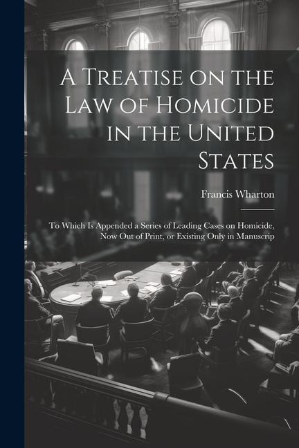 A Treatise on the law of Homicide in the United States: To Which is Appended a Series of Leading Cases on Homicide now out of Print or Existing Only