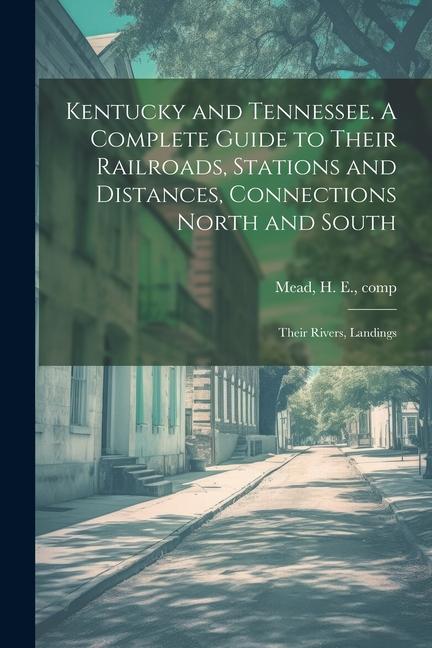 Kentucky and Tennessee. A Complete Guide to Their Railroads Stations and Distances Connections North and South; Their Rivers Landings