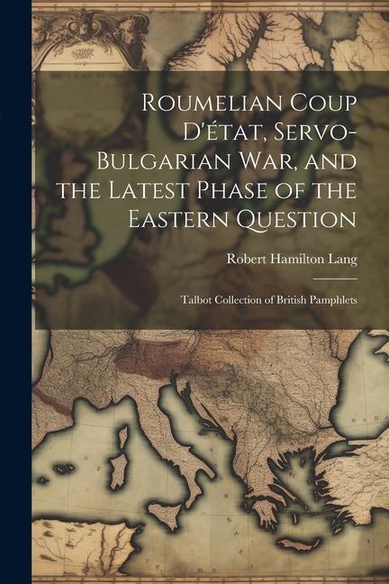 Roumelian Coup D‘état Servo-Bulgarian war and the Latest Phase of the Eastern Question: Talbot collection of British pamphlets