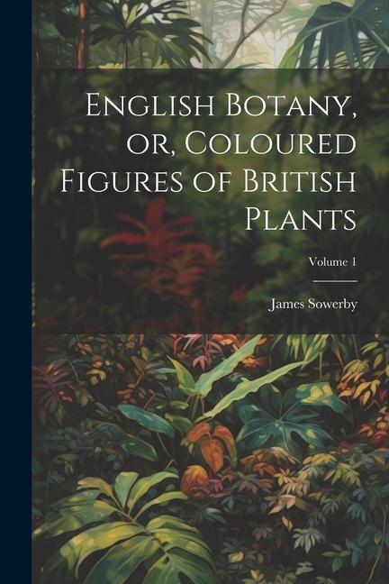English Botany or Coloured Figures of British Plants; Volume 1