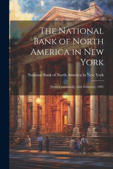 The National Bank of North America in New York: [semi-centennial] 26th February 1901