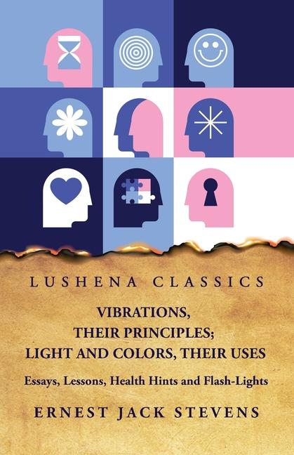 Vibrations Their Principles; Light and Colors Their Uses Essays Lessons Health Hints and Flash-Lights
