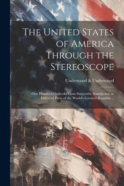 The United States of America Through the Stereoscope; one Hundred Outlooks From Successive Standpoints in Different Parts of the World‘s Greatest Repu