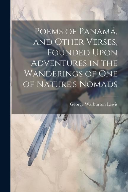 Poems of Panamá and Other Verses Founded Upon Adventures in the Wanderings of one of Nature‘s Nomads