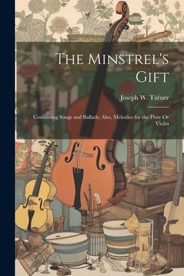 The Minstrel‘s Gift: Containing Songs and Ballads; Also Melodies for the Flute Or Violin