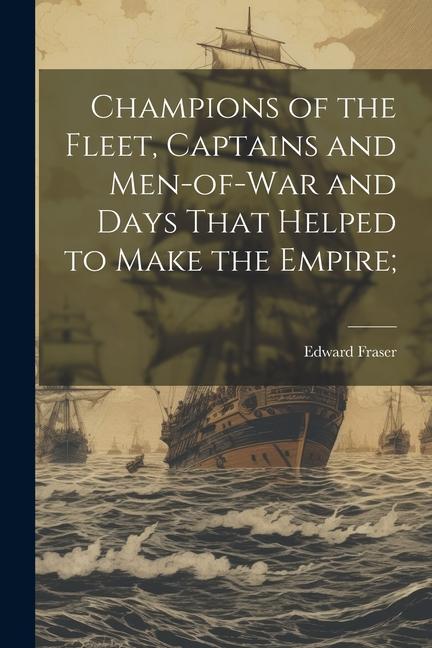 Champions of the Fleet Captains and Men-of-war and Days That Helped to Make the Empire;