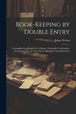 Book-Keeping by Double Entry: Exemplified in a Simple Set of Books: Principally For Retailers Containing For the First Time a Manager‘s Check-Book