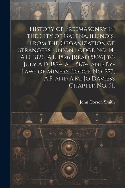 History of Freemasonry in the City of Galena Illinois From the Organization of Strangers‘ Union Lodge no. 14 A.D. 1826 A.L. 1826 [read 5826] to Ju