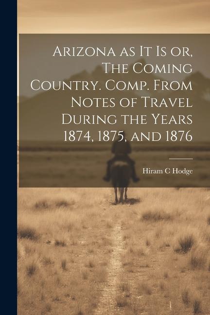 Arizona as it is or The Coming Country. Comp. From Notes of Travel During the Years 1874 1875 and 1876