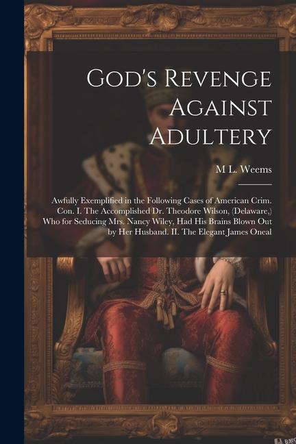 God‘s Revenge Against Adultery: Awfully Exemplified in the Following Cases of American Crim. con. I. The Accomplished Dr. Theodore Wilson (Delaware