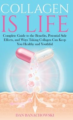 Collagen is Life: Complete Guide to the Benefits Potential Side Effects and Ways Taking Collagen Can Keep You Healthy and Youthful