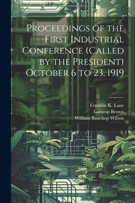 Proceedings of the First Industrial Conference (Called by the President) October 6 to 23 1919