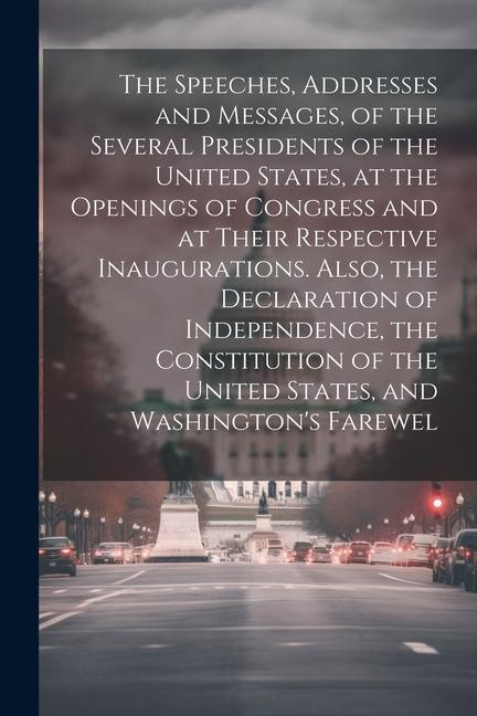 The Speeches Addresses and Messages of the Several Presidents of the United States at the Openings of Congress and at Their Respective Inauguration