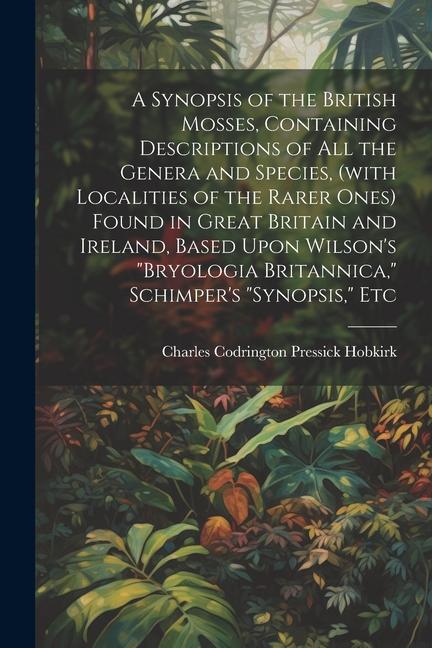 A Synopsis of the British Mosses Containing Descriptions of all the Genera and Species (with Localities of the Rarer Ones) Found in Great Britain an