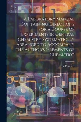 A Laboratory Manual Containing Directions for a Course of Experiments in General Chemistry Systematiclly Arranged to Accompany the Author‘s Elements