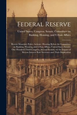 Federal Reserve: Recent Monetary Policy Actions: Hearing Before the Committee on Banking Housing and Urban Affairs United States Sen