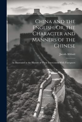 China and the English Or the Character and Manners of the Chinese: As Illustrated in the History of Their Intercourse With Foreigners