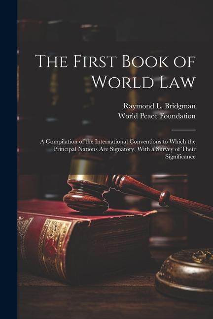 The First Book of World law; a Compilation of the International Conventions to Which the Principal Nations are Signatory With a Survey of Their Signi