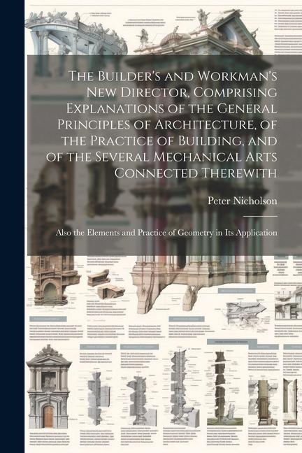 The Builder‘s and Workman‘s new Director Comprising Explanations of the General Principles of Architecture of the Practice of Building and of the S