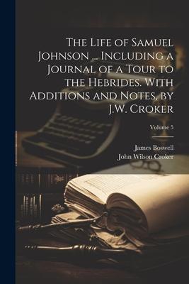 The Life of Samuel Johnson ... Including a Journal of a Tour to the Hebrides. With Additions and Notes by J.W. Croker; Volume 5