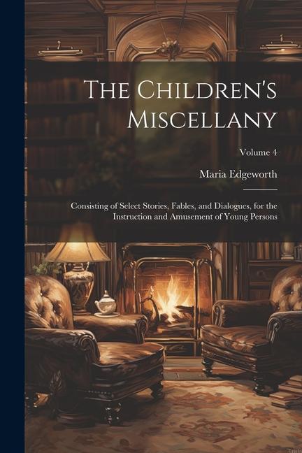 The Children‘s Miscellany; Consisting of Select Stories Fables and Dialogues for the Instruction and Amusement of Young Persons; Volume 4