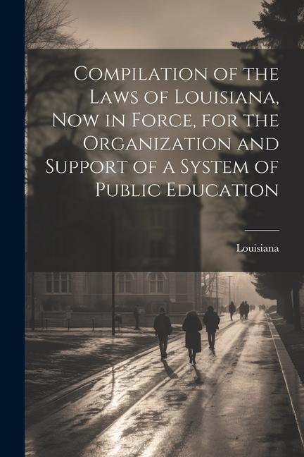 Compilation of the Laws of Louisiana now in Force for the Organization and Support of a System of Public Education