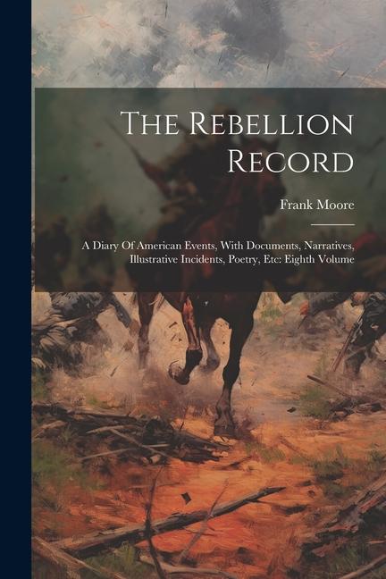 The Rebellion Record: A Diary Of American Events With Documents Narratives Illustrative Incidents Poetry Etc: Eighth Volume
