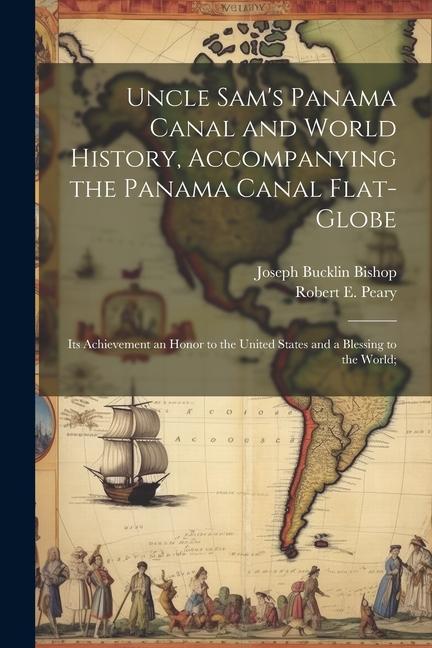 Uncle Sam‘s Panama Canal and World History Accompanying the Panama Canal Flat-globe; its Achievement an Honor to the United States and a Blessing to