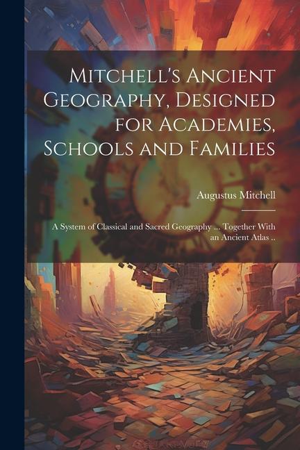 Mitchell‘s Ancient Geography ed for Academies Schools and Families; a System of Classical and Sacred Geography ... Together With an Ancient At