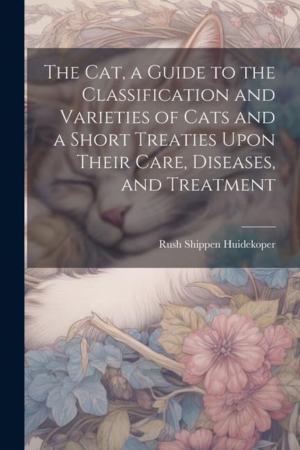 The cat a Guide to the Classification and Varieties of Cats and a Short Treaties Upon Their Care Diseases and Treatment