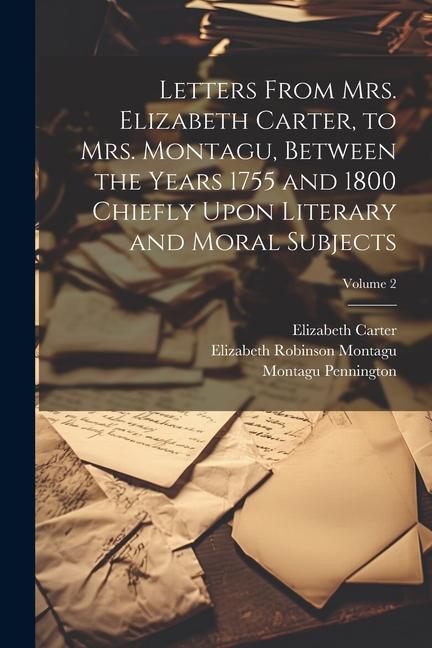 Letters From Mrs. Elizabeth Carter to Mrs. Montagu Between the Years 1755 and 1800 Chiefly Upon Literary and Moral Subjects; Volume 2