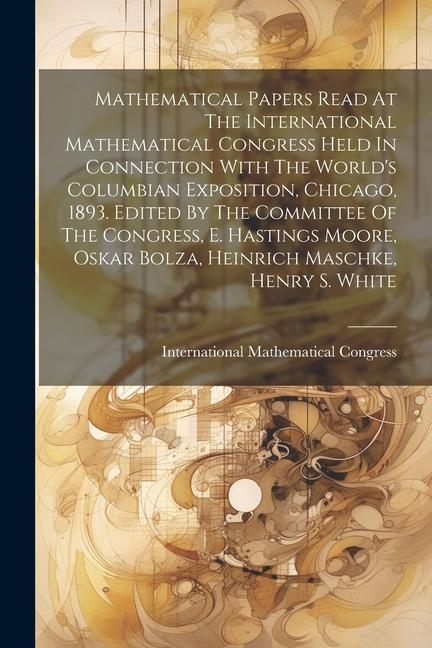 Mathematical Papers Read At The International Mathematical Congress Held In Connection With The World‘s Columbian Exposition Chicago 1893. Edited By