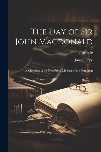 The day of Sir John Macdonald: A Chronicle of the First Prime Minister of the Dominion; Volume 29