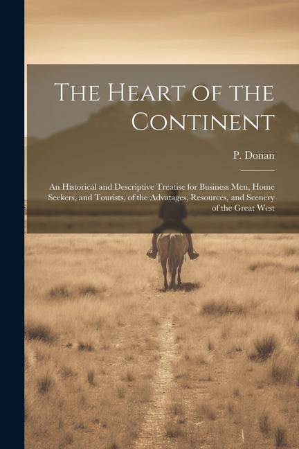 The Heart of the Continent: An Historical and Descriptive Treatise for Business men Home Seekers and Tourists of the Advatages Resources and