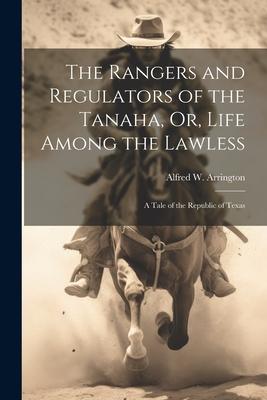 The Rangers and Regulators of the Tanaha Or Life Among the Lawless: A Tale of the Republic of Texas