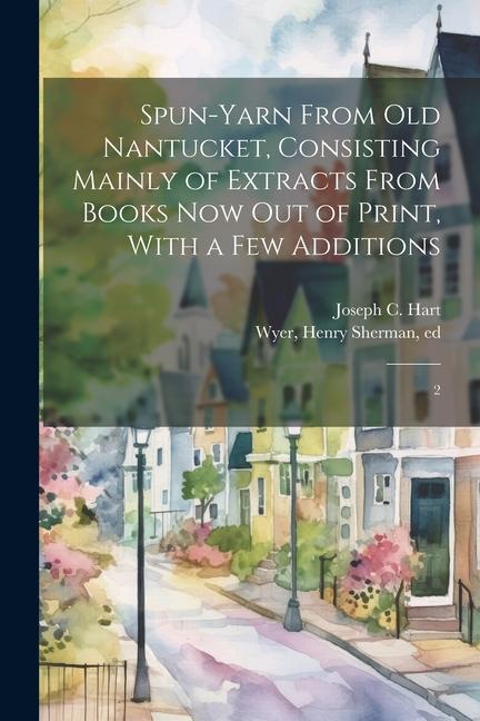 Spun-yarn From old Nantucket Consisting Mainly of Extracts From Books now out of Print With a few Additions