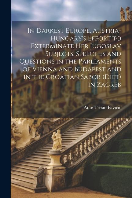 In Darkest Europe. Austria-Hungary‘s Effort to Exterminate her Jugoslav Subjects. Speeches and Questions in the Parliaments of Vienna and Budapest and
