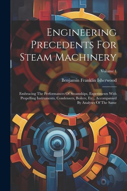 Engineering Precedents For Steam Machinery: Embracing The Performances Of Steamships Experiments With Propelling Instruments Condensers Boilers Et
