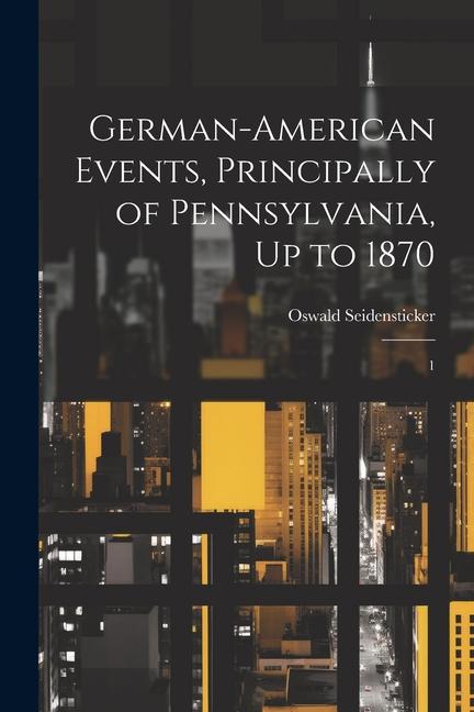 German-American Events Principally of Pennsylvania Up to 1870: 1
