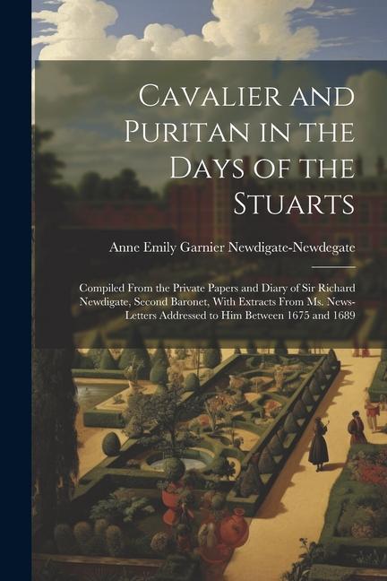 Cavalier and Puritan in the Days of the Stuarts; Compiled From the Private Papers and Diary of Sir Richard Newdigate Second Baronet With Extracts Fr