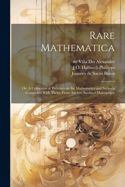 Rare Mathematica: Or A Collection of Treatises on the Mathematics and Subjects Connected With Them From Ancient Inedited Manuscripts