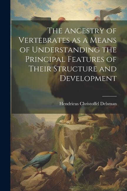 The Ancestry of Vertebrates as a Means of Understanding the Principal Features of Their Structure and Development