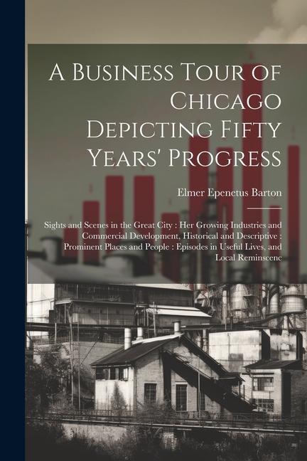 A Business Tour of Chicago Depicting Fifty Years‘ Progress: Sights and Scenes in the Great City: her Growing Industries and Commercial Development Hi