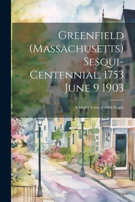 Greenfield (Massachusetts) Sesqui-centennial 1753 June 9 1903: A Model Town of 8000 People