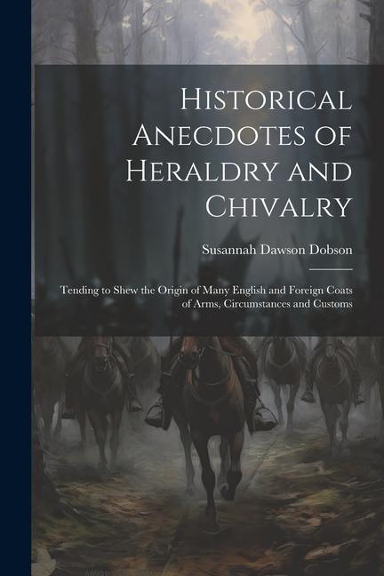 Historical Anecdotes of Heraldry and Chivalry: Tending to Shew the Origin of Many English and Foreign Coats of Arms Circumstances and Customs