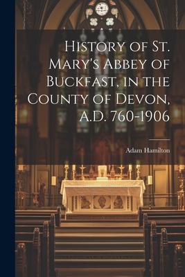 History of St. Mary‘s Abbey of Buckfast in the County of Devon A.D. 760-1906